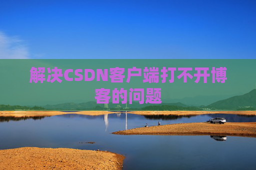 解决CSDN客户端打不开博客的问题